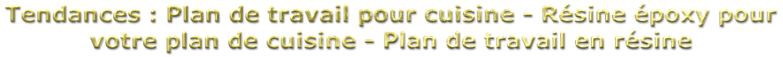 Tendances : Plan de travail pour cuisine - Résine époxy pour  votre plan de cuisine - Plan de travail en résine